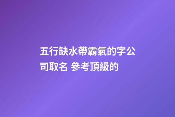 五行缺水帶霸氣的字公司取名 參考頂級的-第1張-公司起名-玄機派